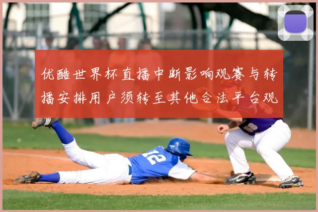 优酷世界杯直播中断影响观赛与转播安排用户须转至其他合法平台观看