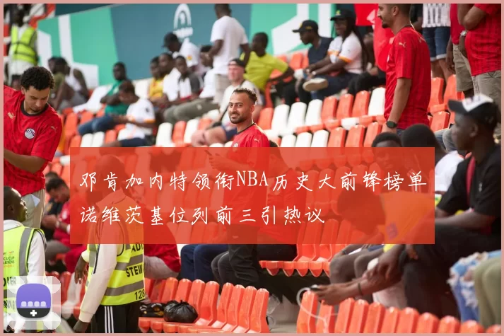 邓肯加内特领衔NBA历史大前锋榜单诺维茨基位列前三引热议