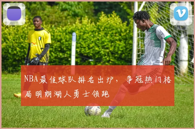 NBA最佳球队排名出炉，争冠热门格局明朗湖人勇士领跑