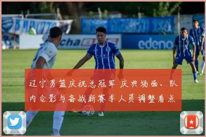 辽宁男篮庆祝总冠军 庆典场面、队内合影与备战新赛季人员调整看点