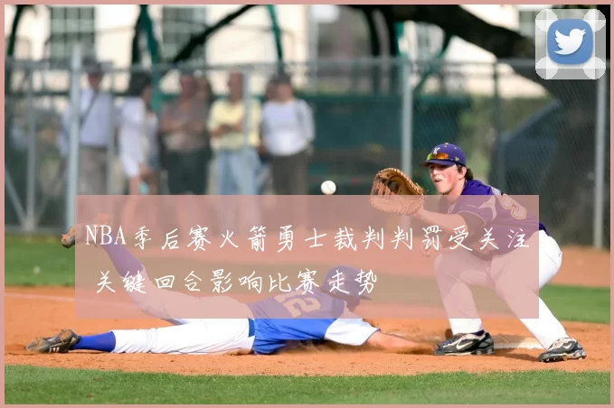 NBA季后赛火箭勇士裁判判罚受关注 关键回合影响比赛走势