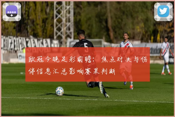 欧冠今晚足彩前瞻：焦点对决与伤停信息汇总影响赛果判断