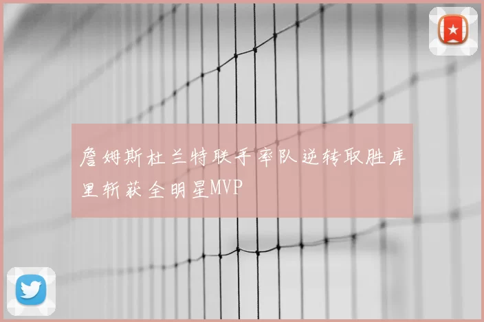 詹姆斯杜兰特联手率队逆转取胜库里斩获全明星MVP