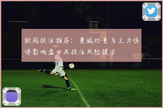 欧冠投注推荐：曼城对皇马主力伤停影响盘口及投注风险提示