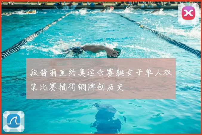 段静莉里约奥运会赛艇女子单人双桨比赛摘得铜牌创历史