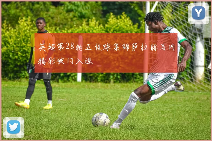 英超第28轮五佳球集锦萨拉赫马内精彩破门入选