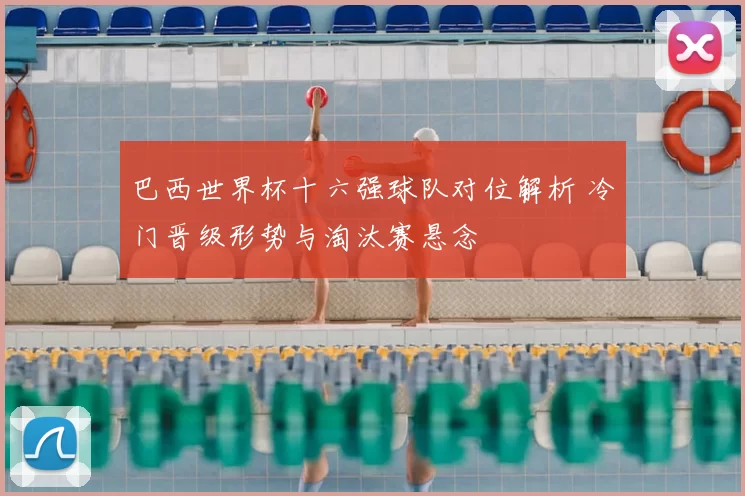 巴西世界杯十六强球队对位解析 冷门晋级形势与淘汰赛悬念