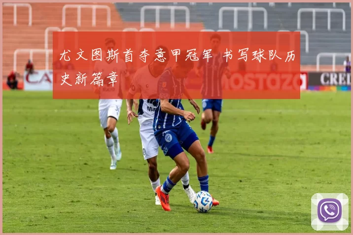 尤文图斯首夺意甲冠军 书写球队历史新篇章