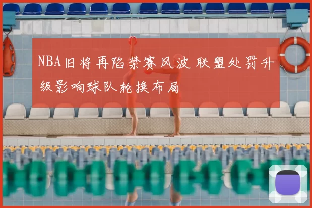 NBA旧将再陷禁赛风波 联盟处罚升级影响球队轮换布局