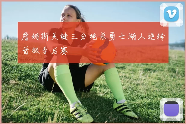 詹姆斯关键三分绝杀勇士湖人逆转晋级季后赛