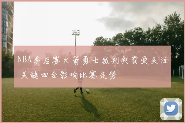 NBA季后赛火箭勇士裁判判罚受关注 关键回合影响比赛走势