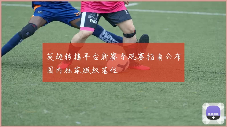 英超转播平台新赛季观赛指南公布国内独家版权落位