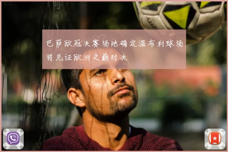 巴萨欧冠决赛场地确定温布利球场将见证欧洲之巅对决