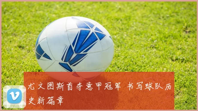 尤文图斯首夺意甲冠军 书写球队历史新篇章