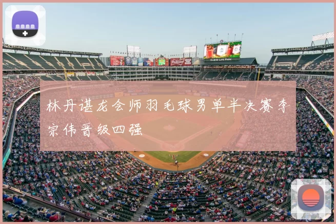 林丹谌龙会师羽毛球男单半决赛李宗伟晋级四强