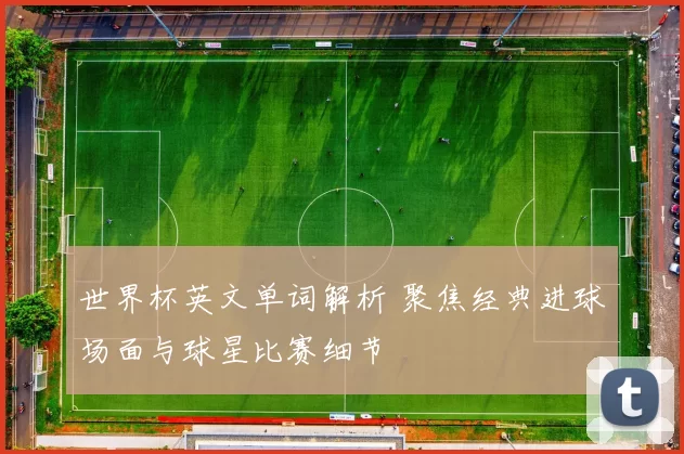 世界杯英文单词解析 聚焦经典进球场面与球星比赛细节