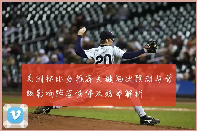 美洲杯比分推荐关键场次预测与晋级影响阵容伤停及赔率解析
