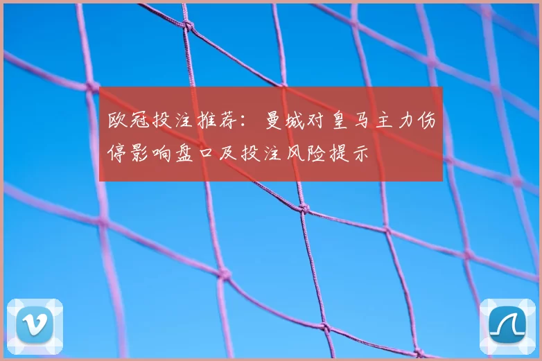 欧冠投注推荐：曼城对皇马主力伤停影响盘口及投注风险提示