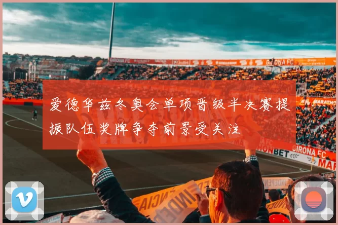 爱德华兹冬奥会单项晋级半决赛提振队伍奖牌争夺前景受关注