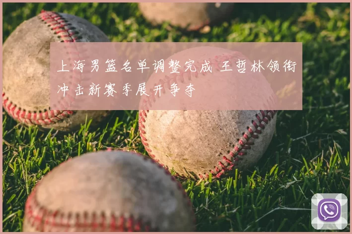 上海男篮名单调整完成 王哲林领衔冲击新赛季展开争夺